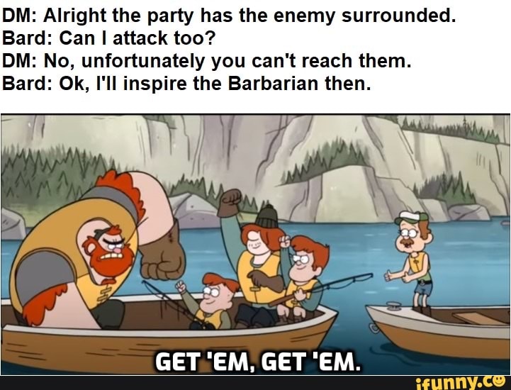 DM: Alright the party has the enemy surrounded. Bard: Can I attack too ...