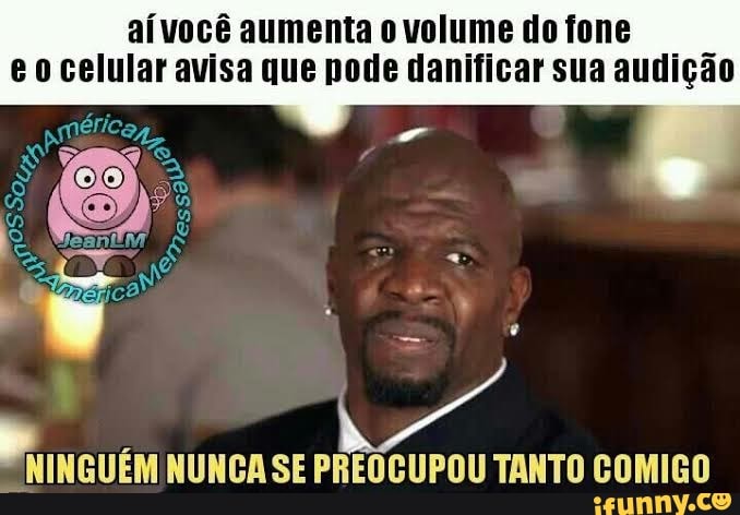 aívocê aumenta o volume do fone
eo celular avisa que pode danificar sua audição
DR INGUEM NUNCA SE PREOCUPOU TANTO COMIGO