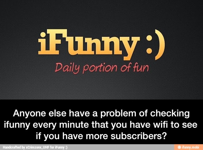 Daily portion of fun
Anyone else have a problem of checking
ifunny every minute that you have wifi to see
if you have more subscribers? - Anyone else have a problem of checking ifunny every minute that you have wifi to see if you have more subscribers?