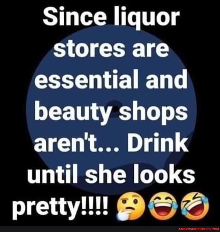 Since liquor stores are essential and beauty shops arent... Drink until she looks
pretty!!!