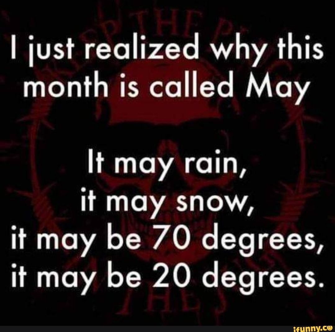 I just realized why this month is called May
lt may rain,
it may snow, it may be 70 degrees, it may be 20 degrees.