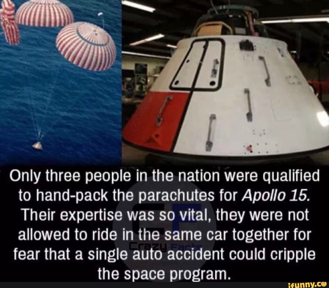 Only three people in the nation were qualified to hand-pack the parachutes for Apollo 15.
Their expertise was so vital, they were not allowed to ride in the same car together for
fear that a single auto accident could cripple
the space program.
