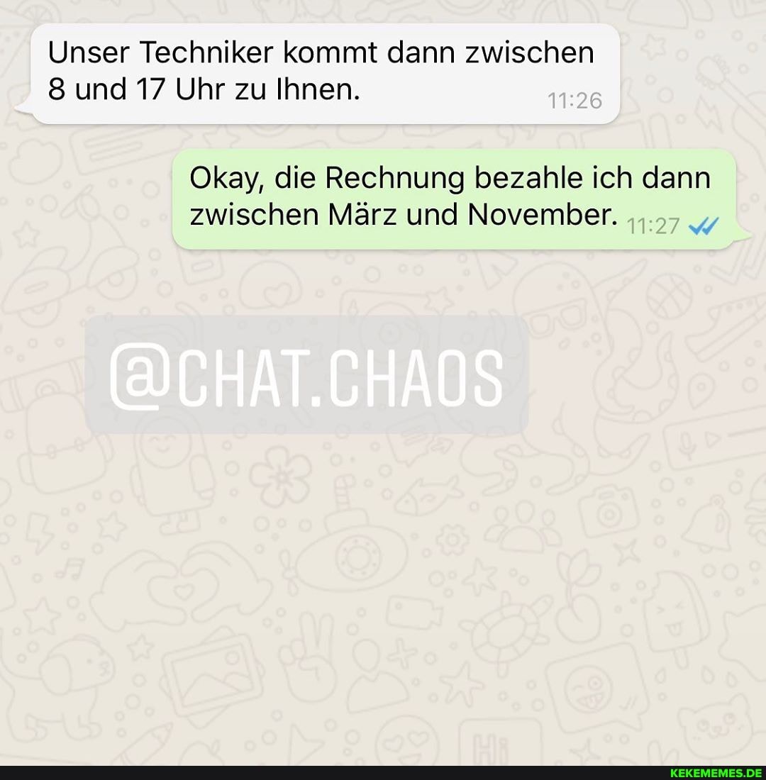 Unser Techniker kommt dann zwischen
8 und 17 Uhr zu Ihnen.
Okay, die Rechnung bezahle ich dann zwischen März und November.