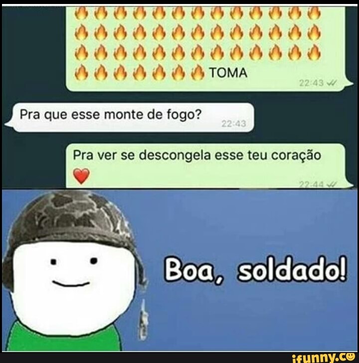 Pra que esse monte de fogo?
Pra ver se descongela esse teu coração
Boa, soldado!