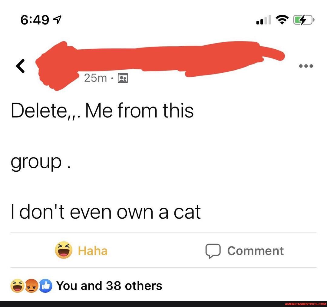 Delete,,. Me from this
group .
I don't even own a cat
Comment
You and 38 others