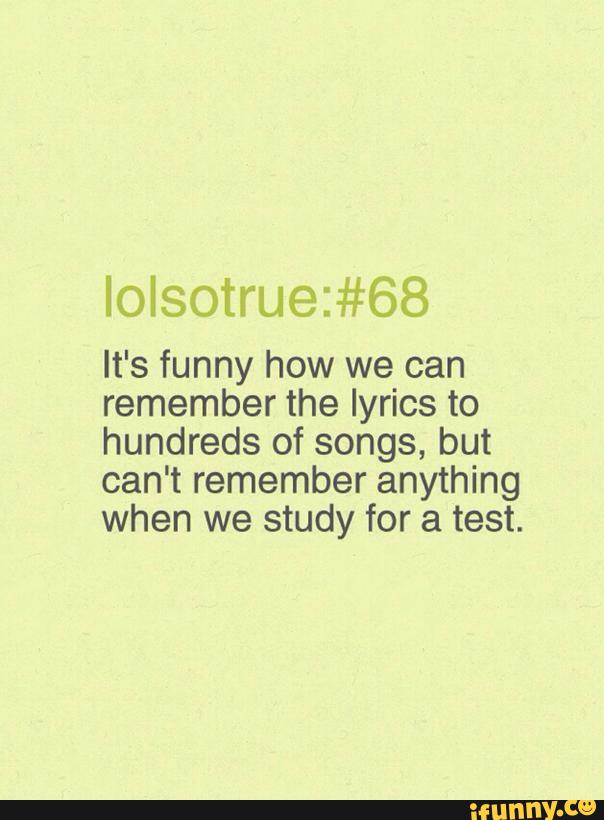 It S Funny How We Can Remember The Lyrics To Hundreds Of Songs But Can T Remember Anything When We Study For A Test Ifunny