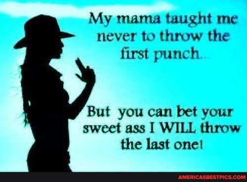 My mama taught me never to throw the first punch
But you can bet your sweet ass I WILL throw the last one!