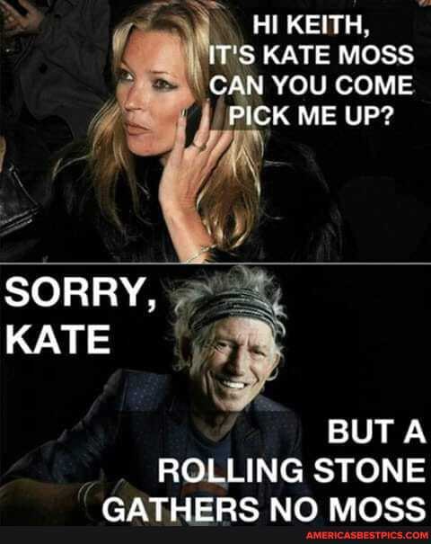 HI KEITH,
IT'S KATE MOSS CAN YOU COME
PICK ME UP?
SORRY,
KATE
BUT A ROLLING STONE
aim