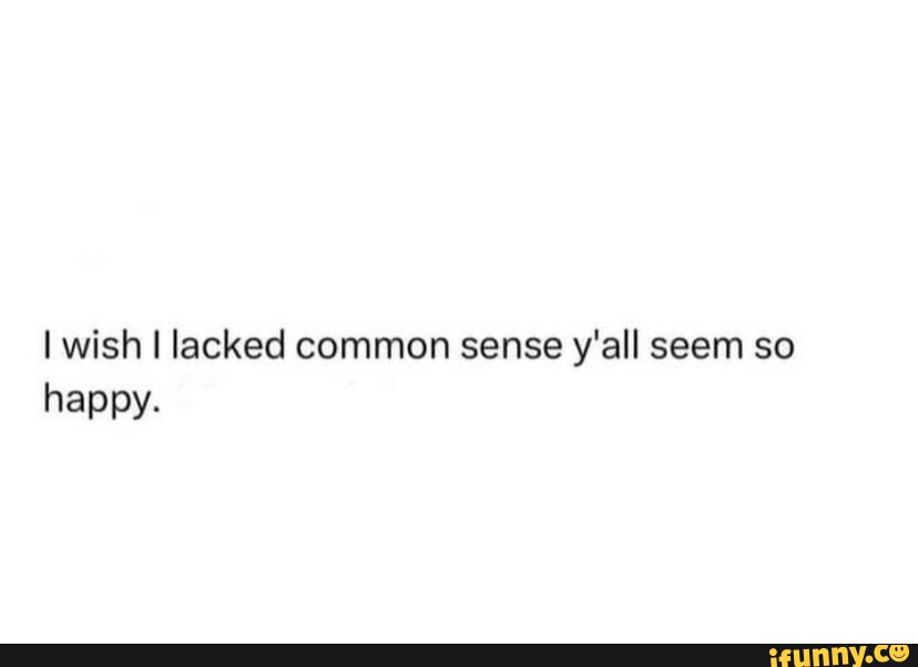 I wish I lacked common sense y'all seem so happy. - iFunny