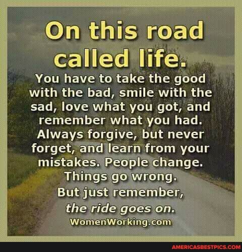 On this road
You have to take the good with the bad, smile with the sad, love what you got, and
remember what you had.
forgive, but never forget,andIlearn from your
mistakes: Thingstg wrong.
Things go wrong)