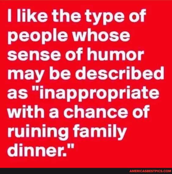 like the type of people whose sense of humor may be described as "inappropriate with a chance of ruining family dinner."