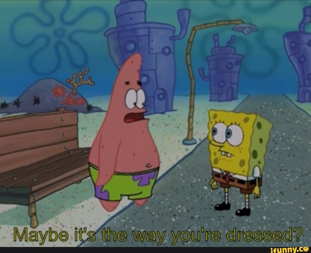 It'sthe way you're dressed? - iFunny
