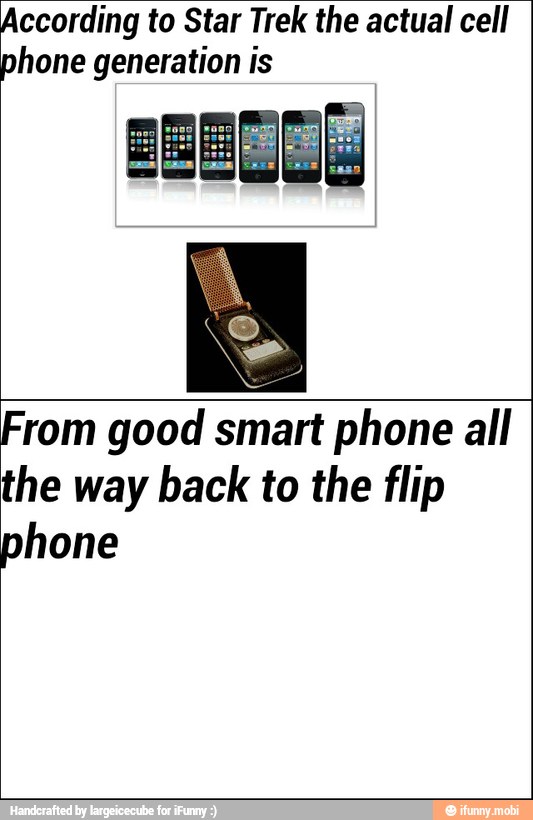 ccording to Star Trek the actual cell
hone generation is
From good smart phone all
the way back to the flip
phone
