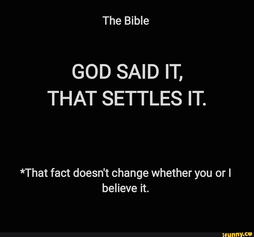 The Bible GOD SAID IT, THAT SETTLES IT. *That fact doesn't change ...