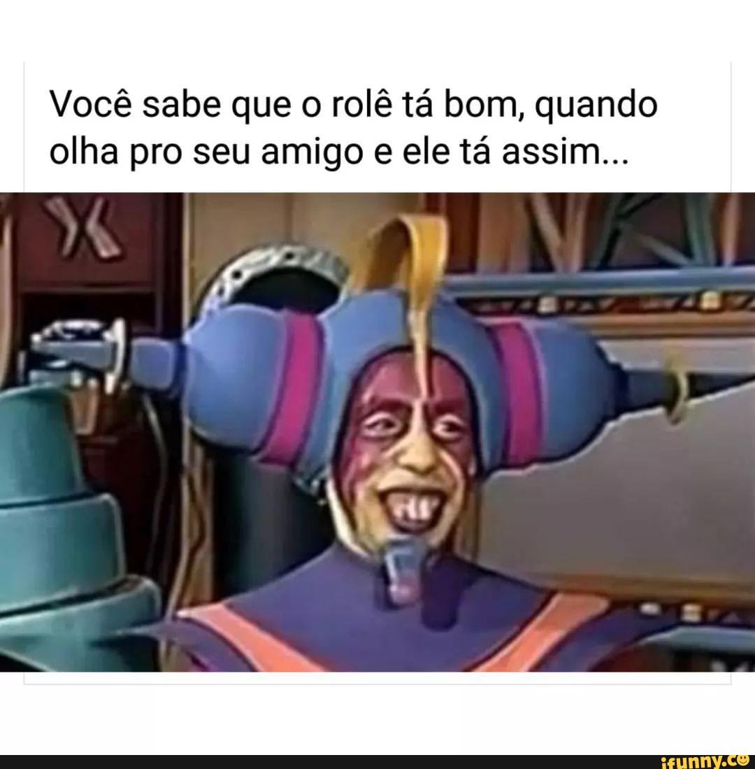 Você Sabe Que O Rolê Tá Bom Quando Olha Pro Seu Amigo E Ele Tá Assim Ifunny 7153