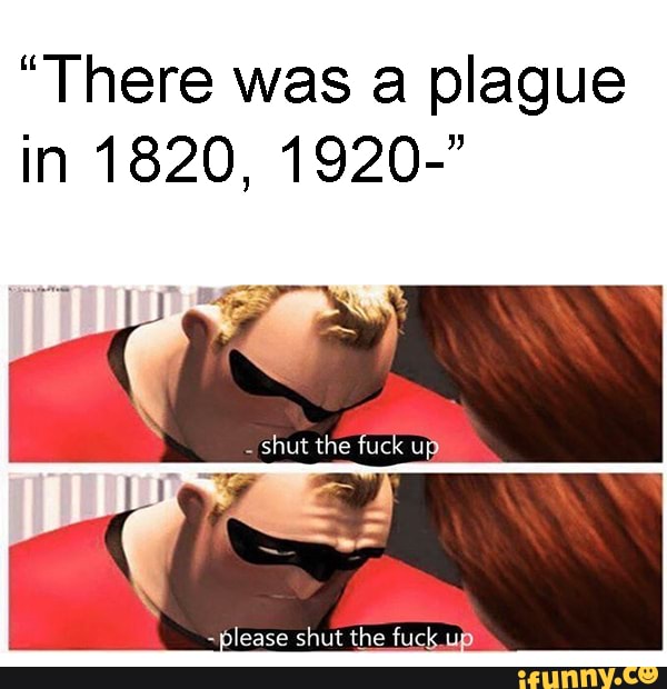 "There was a plague please shut the fuck up.
