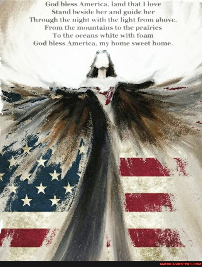 God bless America, land that I love
Stand beside her and guide her
Through the night with the light from above
From the mountains to the prairies
To the oceans white with foam
God bless America, my home sweet home