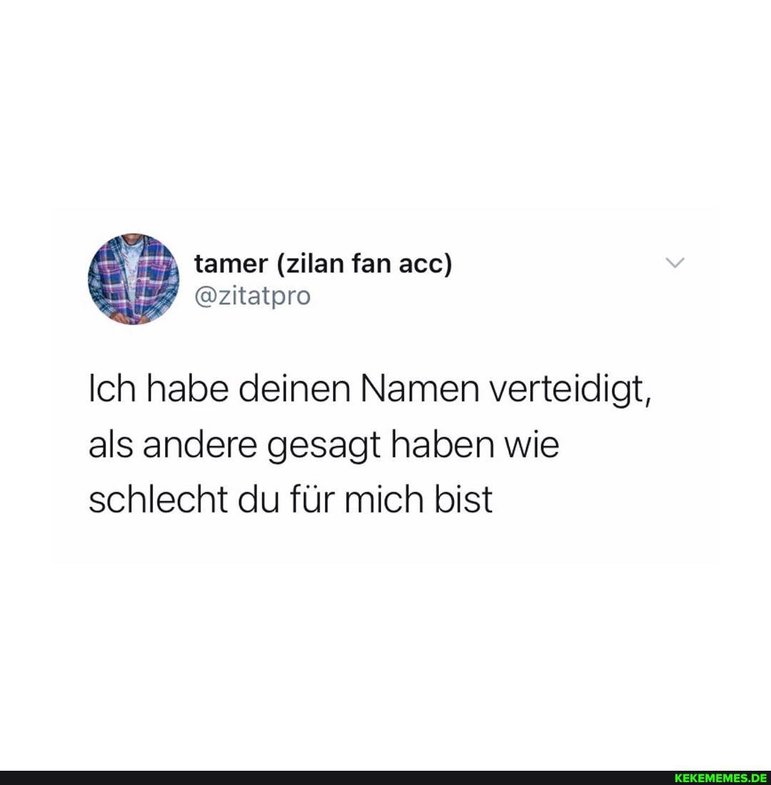 Ich habe deinen Namen verteidigt, als andere gesagt haben wie schlecht du für mich bist