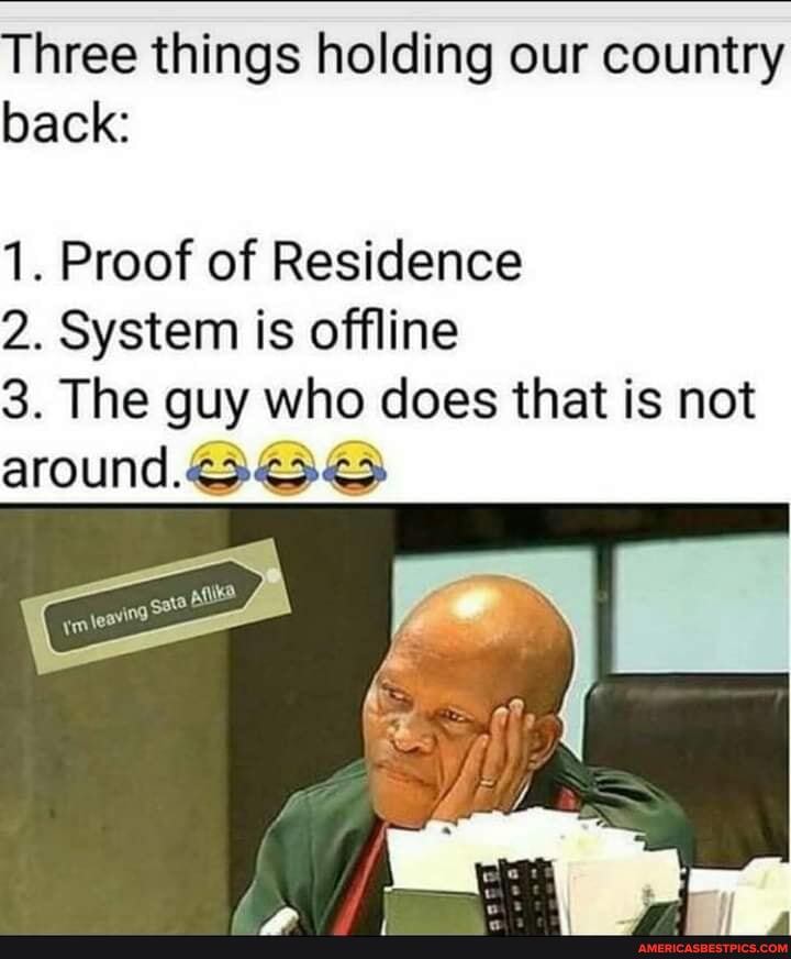 Three things holding our country back:
1. Proof of Residence
2. System is offline
3. The guy who does that is not around.
