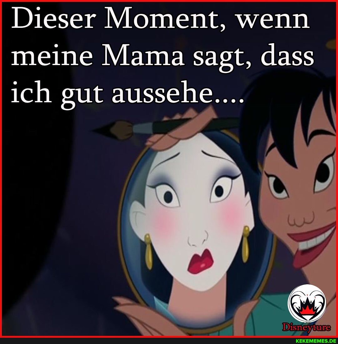 Dieser Moment, wenn
meine Mama sagt, dass
ich gut aussehe....