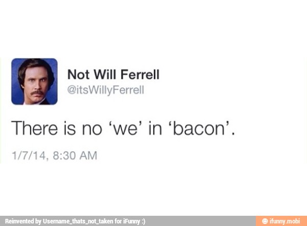 There is no 'we' in 'bacon'.
4, 8:30 AM