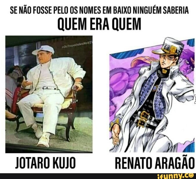 SE NÃO FOSSE PELO OS NOMES EM BAIXO NINGUÉM SABERIA
QUEM ERA QUEM
JOTARO KUJO RENATO ARAGÃO