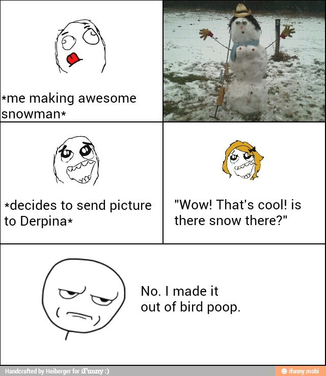 *me making awesome
snowman*
*decides to send picture
to Derpina+
there snow there?"
No. I made it
out of bird poop.
