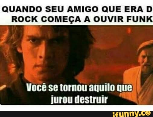 QUANDO SEU AMIGO QUE ERA D ROCK COMEÇA OUVIR FUNK
Você se tornou aquilo que jurou destruir