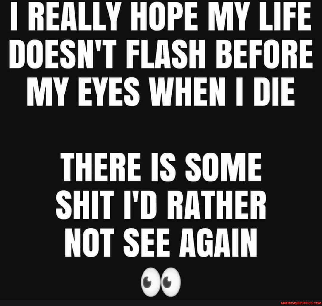I REALLY HOPE MY LIFE DOESN'T FLASH BEFORE MY EYES WHEN DIE
THERE IS SOME
SHIT I'D RATHER
NOT SEE AGAIN
33