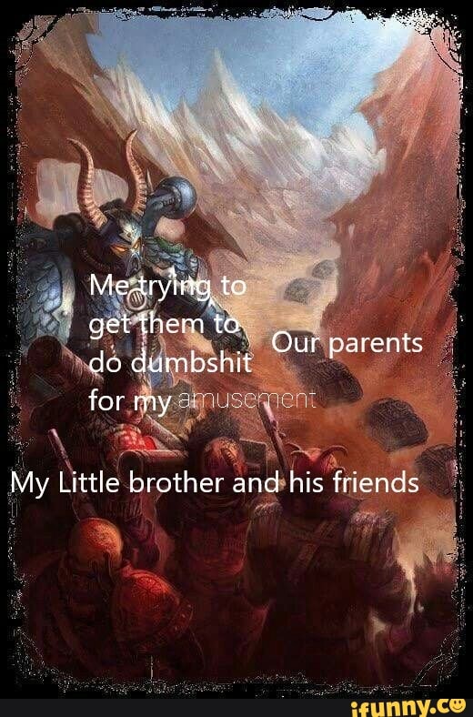 Me trying, to get them to do dumbshit for my =
Our parents
My Little brother and his fri