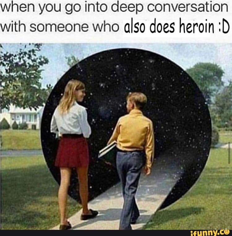 when you go into deep conversation with someone who also does heroin :D