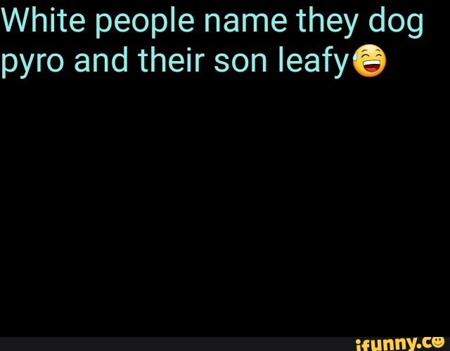 White people name they dog pyro and their son leafy