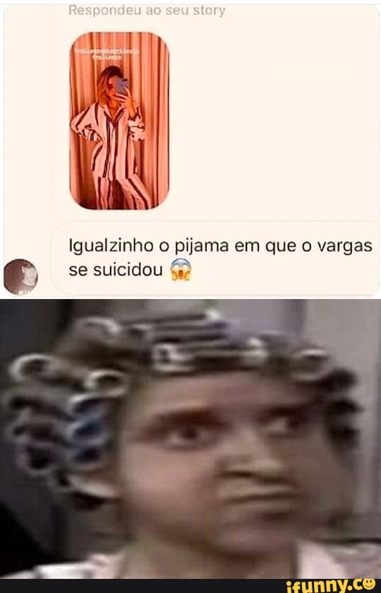 Igualzinho o pijama em que o vargas
é se suicidou 4)