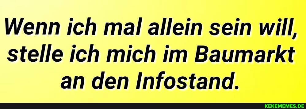 Wenn ich mal allein sein will, stelle ich mich im Baumarkt an den Infostand.