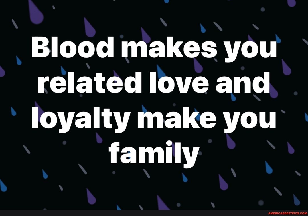 Blood makes you
related love and
loyalty make you family