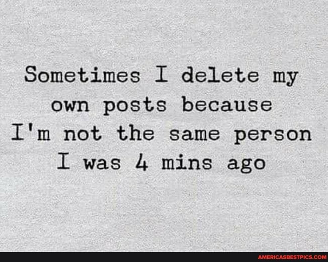 Sometimes I delete my own posts because
I'm not the same person
I was 4 ming ago