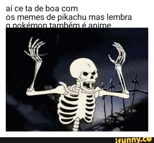 aí ce ta de boa com
os memes de pikachu mas lembra