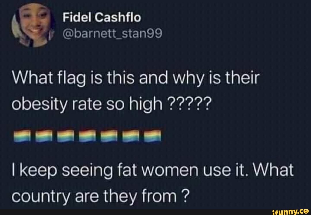 Fidel Cashtlo
\ @barnett stan99
What flag is this and why is their
I keep seeing fat women use it. What country are they from ?