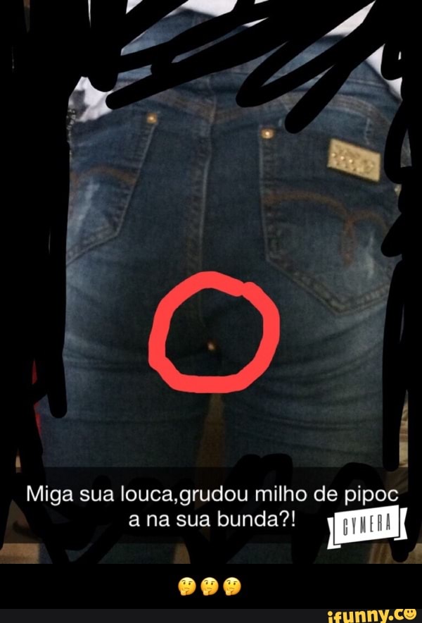 Miga sua louca,grudou milho de pipoc
a na sua bunda?! - 🤔🤔🤔