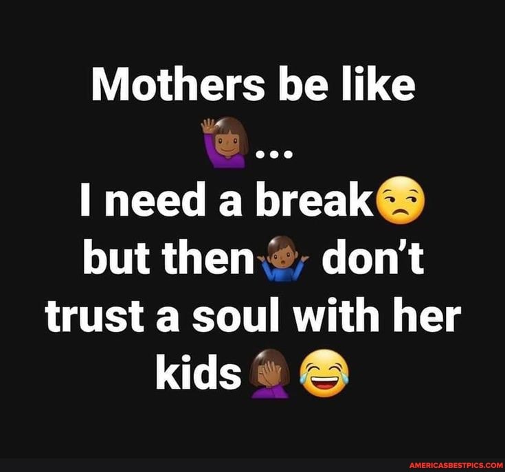 Mothers be like
need a break but then, don't trust a soul with her kids