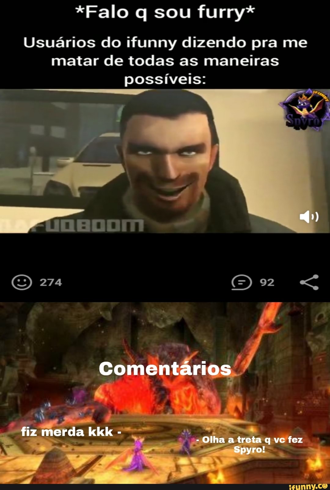 *Falo q sou furry*
Usuários do ifunny dizendo pra me matar de todas as maneiras
possíveis:
274
Comentários / fiz merda kkk
- Olha a treta q vc fez
Spyro!