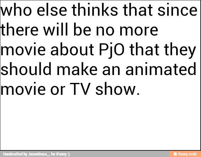 who else thinks that since
there will be no more
movie about PjO that they
should make an animated
movie or TV show.