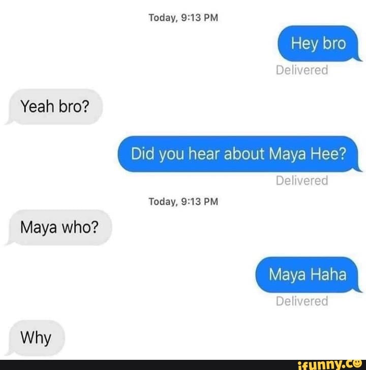 Today, PM
Hey bro
Delivered
Yeah bro?
Did you hear about Maya Hee?
Delivered
Today, PM Maya who?
Maya Haha
Delivered
Why