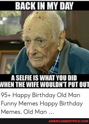BACK IN MY DAY SELFIE IS WHAT YOU DID THEN THE WIFE WOULDN'T PUT OUT 95+  Happy Birthday Old Man Funny Memes Happy Birthday Memes. Old Man 