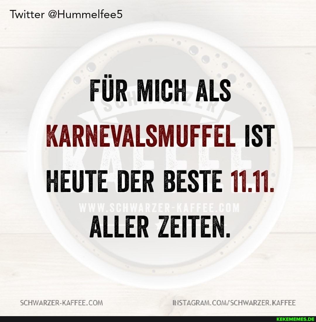 Twitter @Hummelfee5
FÜR MICH ALS KARNEVALSMUFFEL IST HEUTE DER BESTE 11.11.
ALLER ZEITEN.
SCHWARZER-RAFFEE. KAFFEE