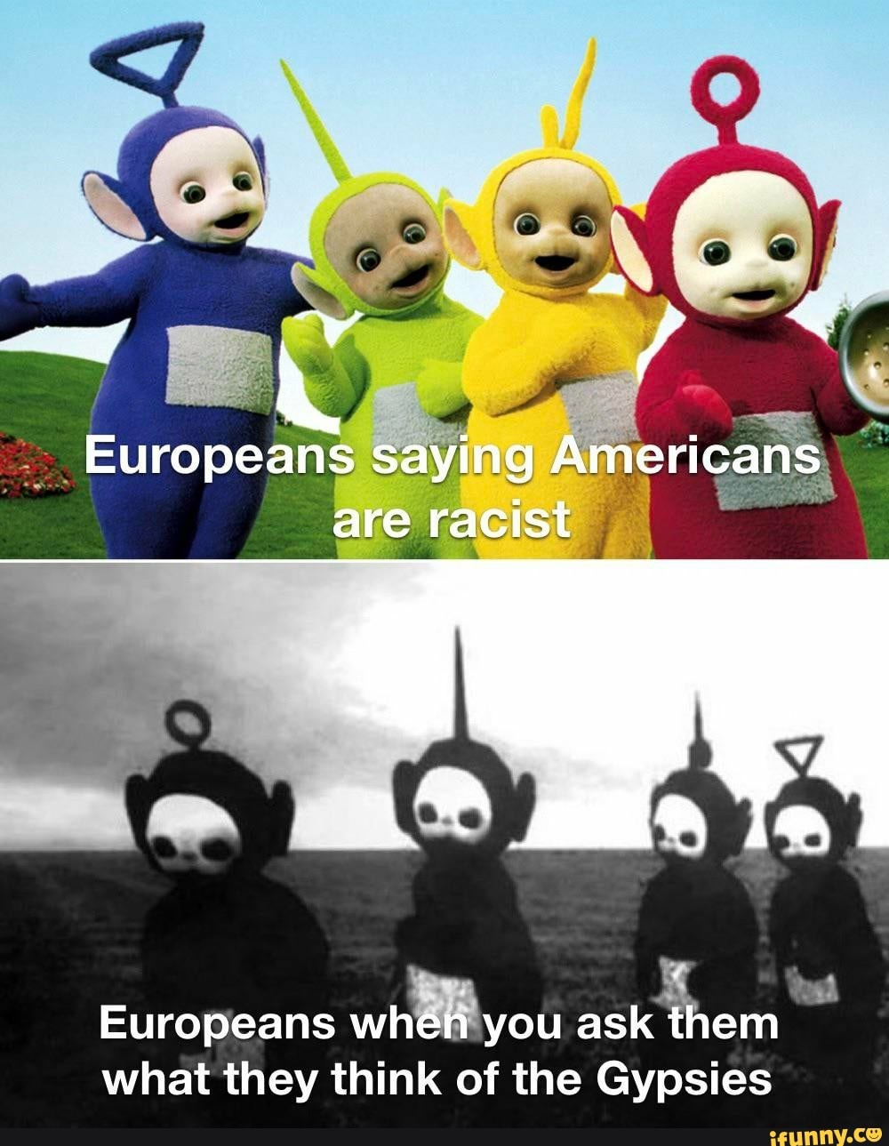 Europeans saying Americans are racist
Europeans when you ask them what they think of the Gypsies