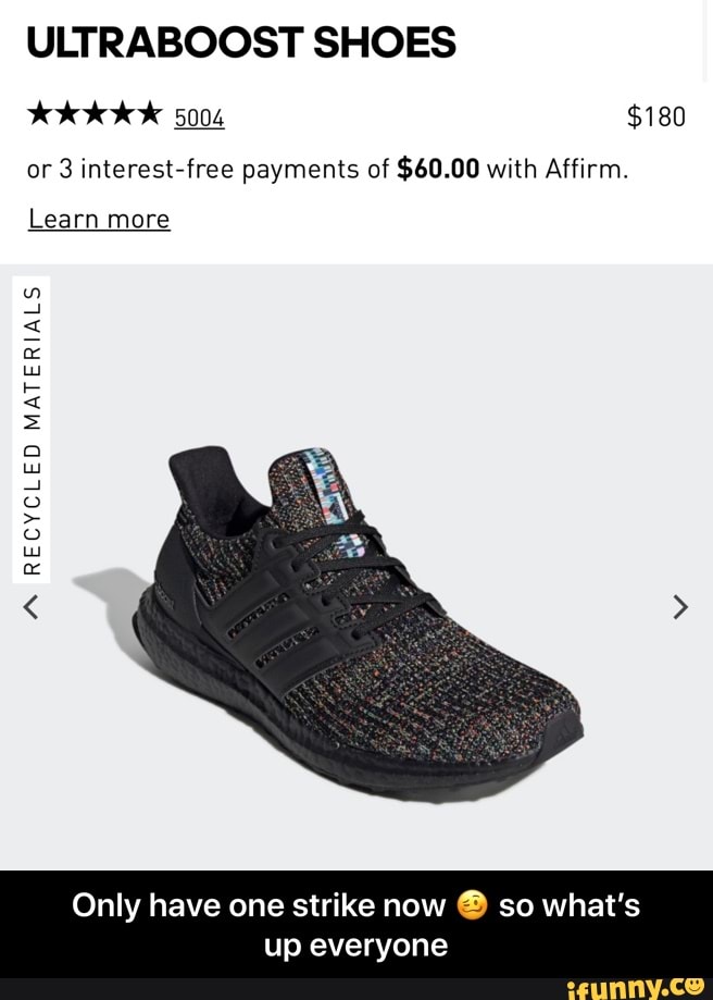 ULTRABOOST SHOES
tok 5004 $180
or 3 interest-free payments of $60.00 with Affirm.
Learn
Only have one strike now
O so what's
up everyone - Only have one strike now 🥴 so what’s up everyone