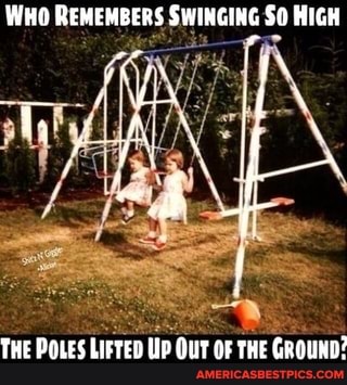 WHO REMEMBERS SWINGING SO HIGH
THE POLES LIFYED LIP OUT OF THE GROUND?