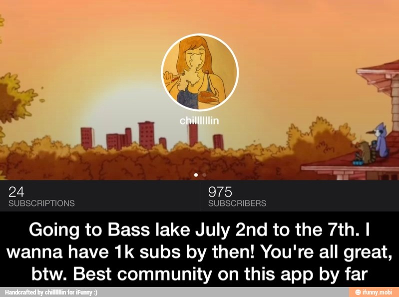 SUBSCRIPTIONS SUBSCRIBERS
Going to Bass lake July 2nd to the 7th. I
wanna have 1k subs by then! You're all great,
btw. Best community on this app by far - Going to Bass lake July 2nd to the 7th. I wanna have 1k subs by then! You're all great, btw. Best community on this app by far