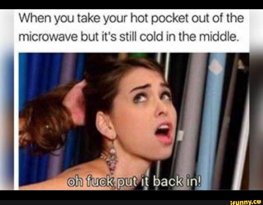 When you take your hot pocket out of the microwave but it's still cold in the middle
back in